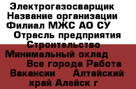 Электрогазосварщик › Название организации ­ Филиал МЖС АО СУ-155 › Отрасль предприятия ­ Строительство › Минимальный оклад ­ 45 000 - Все города Работа » Вакансии   . Алтайский край,Алейск г.